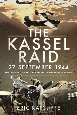 The Kassel Raid, 27 September 1944: The Largest Loss by USAAF Group on Any Mission in WWII - Eric Ratcliffe