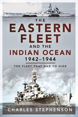 The Eastern Fleet and the Indian Ocean, 1942-1944: The Fleet That Had to Hide - Charles Stephenson