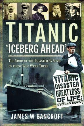 Titanic: 'Iceberg Ahead': The Story of the Disaster by Some of Those Who Were There - James W. Bancroft