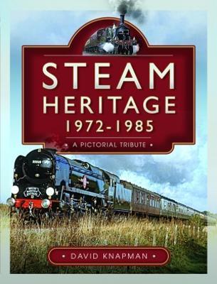 Steam Heritage, 1972-1985: A Pictorial Tribute - David Knapman