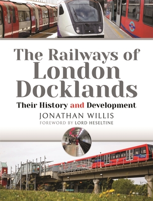 The Railways of London Docklands: Their History and Development - Jonathan Willis