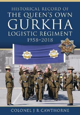 Historical Record of the Queen's Own Gurkha Logistic Regiment, 1958-2018 - J. R. Cawthorne