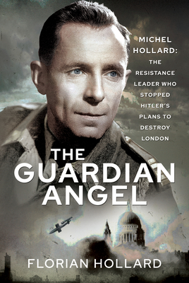 The Guardian Angel: Michel Hollard: The Resistance Leader Who Stopped Hitler's Plans to Destroy London - Florian Hollard