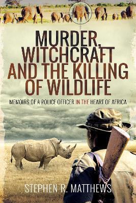 Murder, Witchcraft and the Killing of Wildlife: Memoirs of a Police Officer in the Heart of Africa - Stephen Rabey Matthews