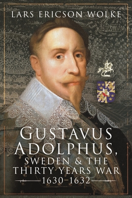Gustavus Adolphus, Sweden and the Thirty Years War, 1630-1632 - Lars Ericson Wolke