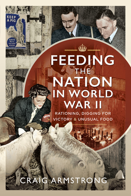 Feeding the Nation in World War II: Rationing, Digging for Victory and Unusual Food - Craig Armstrong