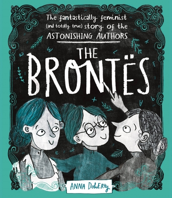 The Brontës: The Fantastically Feminist (and Totally True) Story of the Astonishing Authors - Anna Doherty