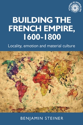 Building the French Empire, 1600-1800: Colonialism and Material Culture - Benjamin Steiner