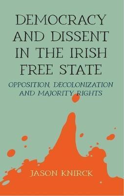 Democracy and Dissent in the Irish Free State: Opposition, Decolonisation, and Majority Rights - Jason Knirck