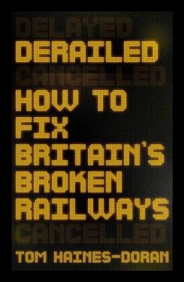 Derailed: How to Fix Britain's Broken Railways - Tom Haines-doran