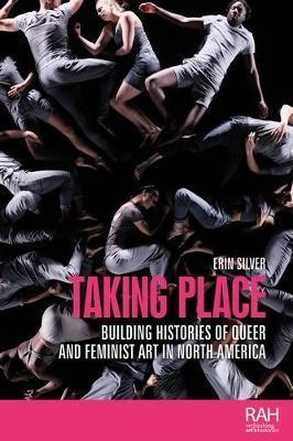 Taking place: Building histories of queer and feminist art in North America - Erin Silver