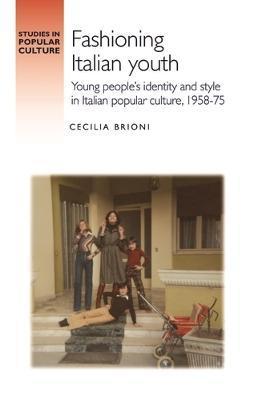 Fashioning Italian Youth: Young People's Identity and Style in Italian Popular Culture, 1958-75 - Cecilia Brioni