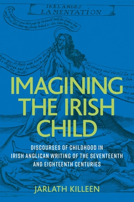 Imagining the Irish Child: Discourses of Childhood in Irish Anglican Writing of the Seventeenth and Eighteenth Centuries - Jarlath Killeen