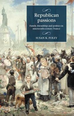 Republican Passions: Family, Friendship and Politics in Nineteenth-Century France - Susan K. Foley