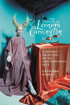 The Medium of Leonora Carrington: A Feminist Haunting in the Contemporary Arts - Catriona Mcara