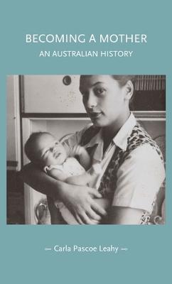 Becoming a Mother: An Australian History - Carla Pascoe Leahy