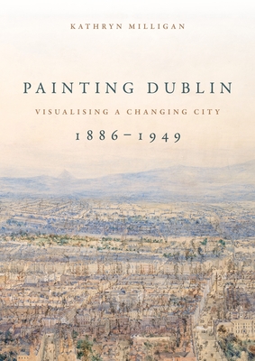 Painting Dublin, 1886-1949: Visualising a changing city - Kathryn Milligan
