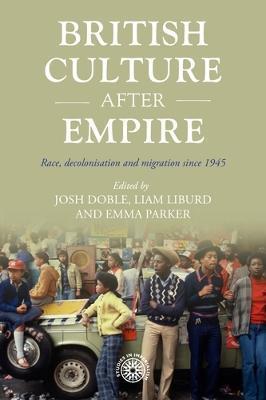 British Culture After Empire: Race, Decolonisation and Migration Since 1945 - Josh Doble