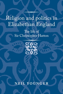 Religion and Politics in Elizabethan England: The Life of Sir Christopher Hatton - Neil Younger