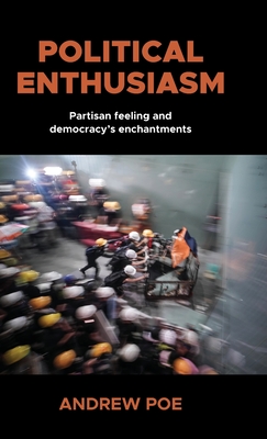 Political Enthusiasm: Partisan Feeling and Democracy's Enchantments - Andrew Poe