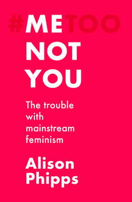 Me, Not You: The Trouble with Mainstream Feminism - Alison Phipps
