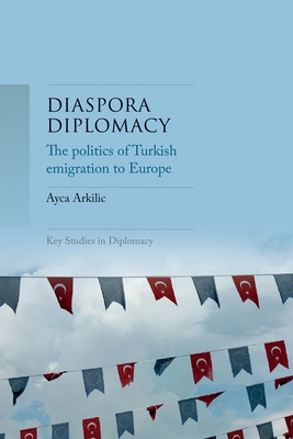 Diaspora Diplomacy: The Politics of Turkish Emigration to Europe - Ayca Arkilic