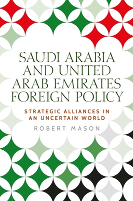 Saudi Arabia and the United Arab Emirates: Foreign Policy and Strategic Alliances in an Uncertain World - Robert Mason