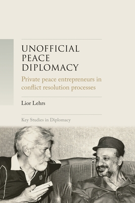 Unofficial Peace Diplomacy: Private Peace Entrepreneurs in Conflict Resolution Processes - Lior Lehrs