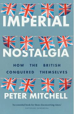 Imperial Nostalgia: How the British Conquered Themselves - Peter Mitchell