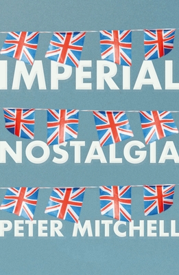 Imperial Nostalgia: How the British Conquered Themselves - Peter Mitchell