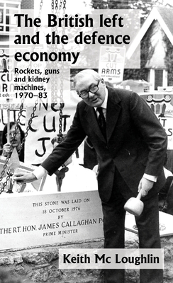 The British Left and the Defence Economy: Rockets, Guns and Kidney Machines, 1970-83 - Keith Mc Loughlin
