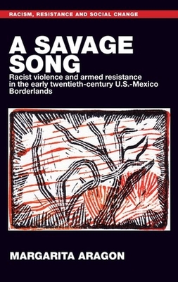 A Savage Song: Racist Violence and Armed Resistance in the Early Twentieth-Century U.S.-Mexico Borderlands - Margarita Aragon