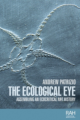 The Ecological Eye: Assembling an Ecocritical Art History - Andrew Patrizio