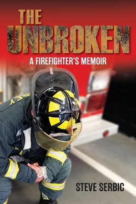 The Unbroken: A Firefighter's Memoir - Steve Serbic