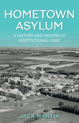Hometown Asylum: A History and Memoir of Institutional Care - Jack Martin