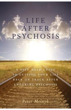Poza produsului Life After Psychosis: A Self Help Guide to Getting Your Life Back on Track After Enduring Psychosis - Peter Melnyk