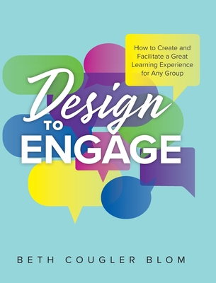 Design to Engage: How to Create and Facilitate a Great Learning Experience for Any Group - Beth Cougler Blom