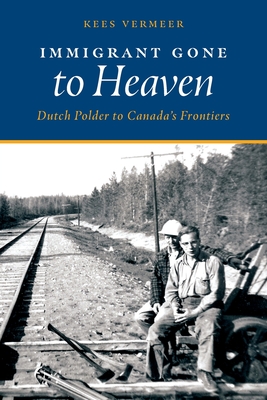Immigrant Gone to Heaven: Dutch Polder to Canada's Frontiers - Kees Vermeer