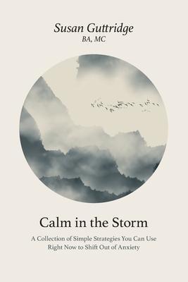 Calm in the Storm: A Collection of Simple Strategies You Can Use Right Now to Shift Out of Anxiety - Susan Guttridge