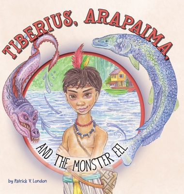 Tiberius, Arapaima, and the Monster Eel - Patrick V. London