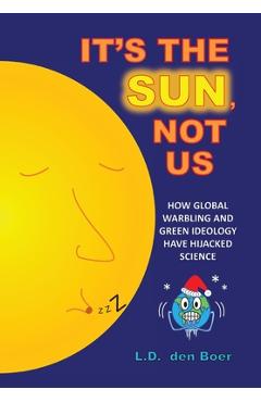 Coperta cărții 'It's The Sun, Not Us: How Global Warbling and Green Ideology have Hijacked Science - L. D. Den Boer'