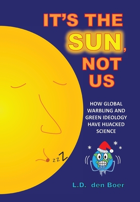 It's The Sun, Not Us: How Global Warbling and Green Ideology have Hijacked Science - L. D. Den Boer