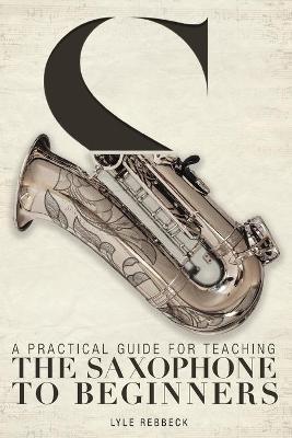 A Practical Guide for Teaching the Saxophone to Beginners - Lyle Rebbeck
