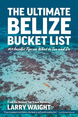 The Ultimate Belize Bucket List: 101 Insider Tips on What to See and Do - Larry Waight