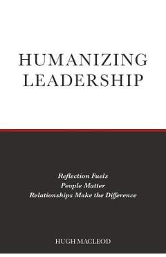 Coperta cărții 'Humanizing Leadership: Reflection Fuels, People Matter, Relationships Make The Difference - Hugh Macleod'