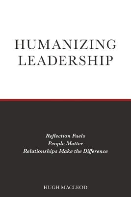 Coperta cărții 'Humanizing Leadership: Reflection Fuels, People Matter, Relationships Make The Difference - Hugh Macleod'
