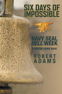 Six Days of Impossible: Navy SEAL Hell Week - A Doctor Looks Back - Robert Adams