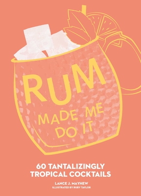 Rum Made Me Do It: 60 Tantalizingly Tropical Cocktails - Lance Mayhew