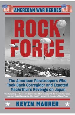 Rock Force: The American Paratroopers Who Took Back Corregidor and Exacted MacArthur's Revenge on Japan - Kevin Maurer