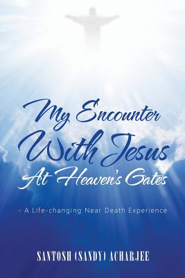 My Encounter with Jesus at Heaven's Gates: - A Life-Changing Near Death Experience - Santosh (sandy) Acharjee